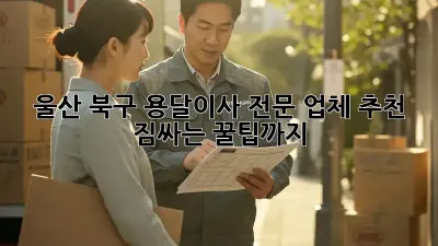 울산 북구 용달이사 전문 업체 추천: 짐싸는 꿀팁까지!